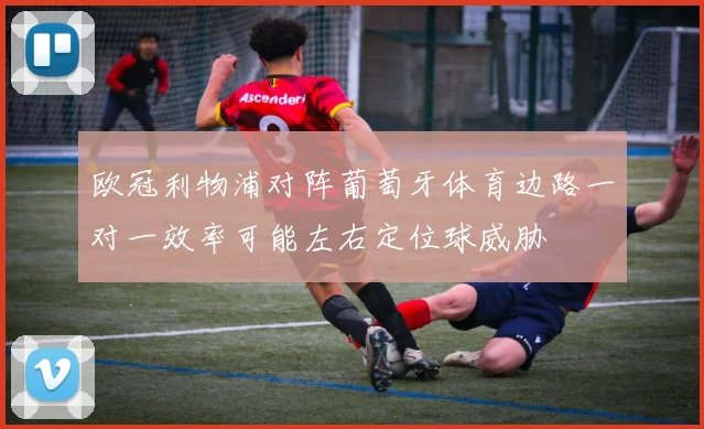 欧冠利物浦对阵葡萄牙体育边路一对一效率可能左右定位球威胁