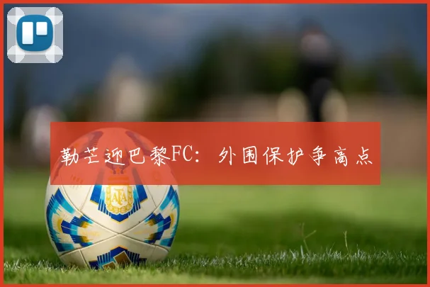 勒芒迎巴黎FC：外围保护争高点