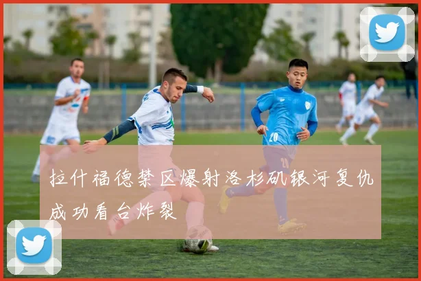 拉什福德禁区爆射洛杉矶银河复仇成功看台炸裂