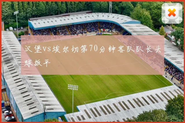 汉堡vs埃尔切第70分钟客队队长头球扳平