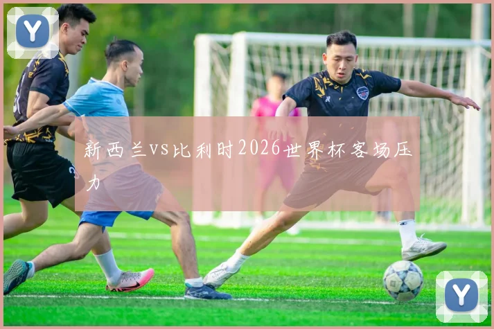 新西兰vs比利时2026世界杯客场压力
