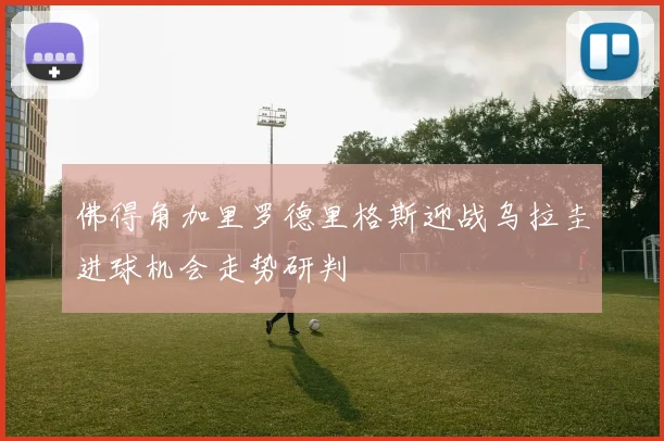 佛得角加里罗德里格斯迎战乌拉圭进球机会走势研判