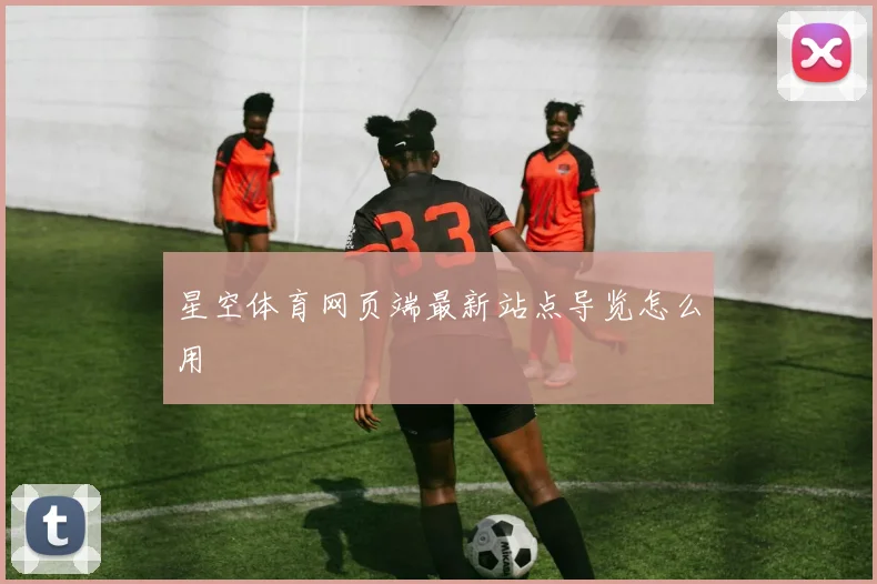 星空体育网页端最新站点导览怎么用