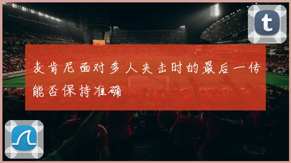 麦肯尼面对多人夹击时的最后一传能否保持准确