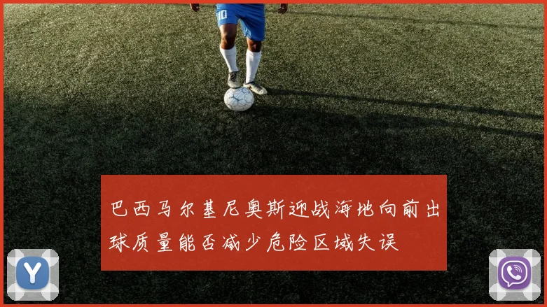 巴西马尔基尼奥斯迎战海地向前出球质量能否减少危险区域失误