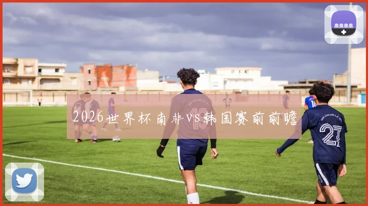 2026世界杯南非vs韩国赛前前瞻