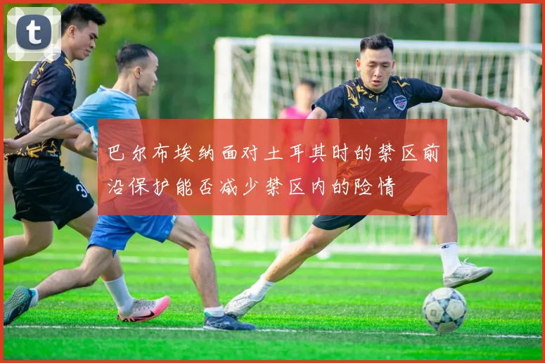 巴尔布埃纳面对土耳其时的禁区前沿保护能否减少禁区内的险情