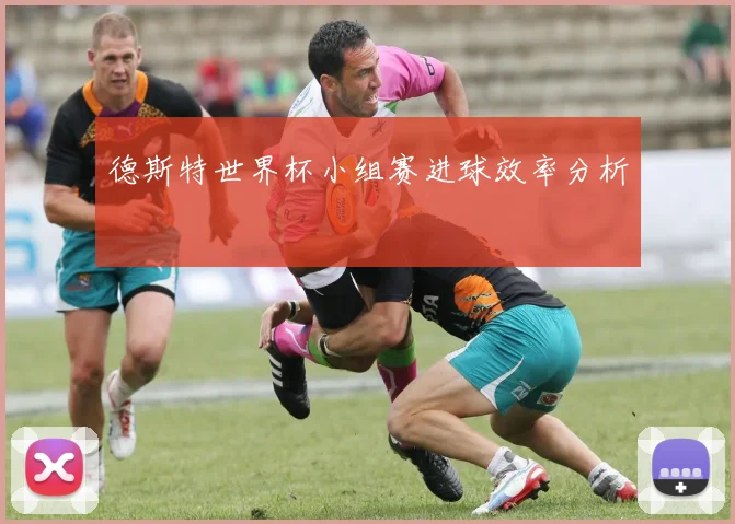 德斯特世界杯小组赛进球效率分析
