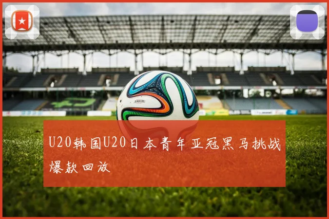 U20韩国U20日本青年亚冠黑马挑战爆款回放