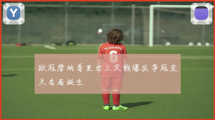 欧冠摩纳哥里尔三叉戟爆发争冠变天名局诞生