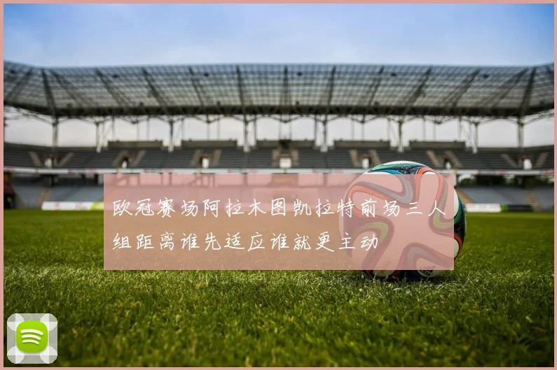 欧冠赛场阿拉木图凯拉特前场三人组距离谁先适应谁就更主动