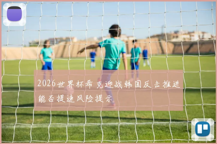 2026世界杯希克迎战韩国反击推进能否提速风险提示