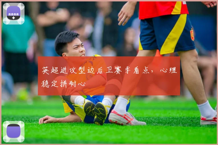 英超进攻型边后卫赛季看点,心理稳定拼耐心