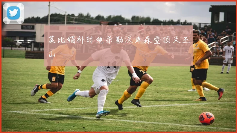 莱比锡补时绝杀勒沃库森登顶天王山