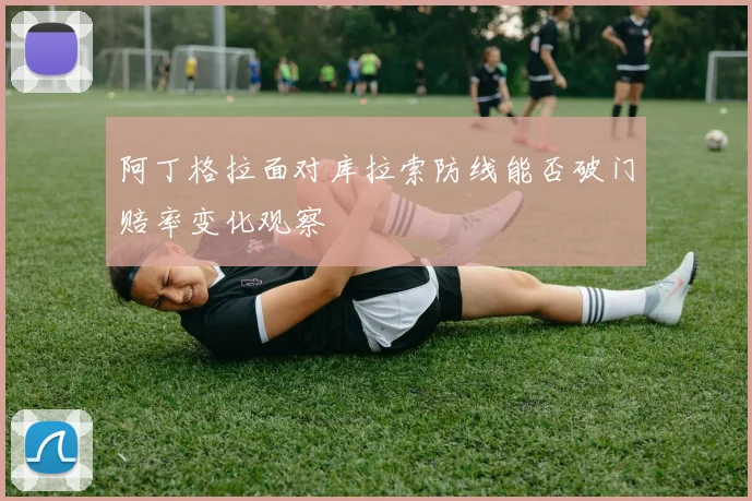 阿丁格拉面对库拉索防线能否破门赔率变化观察