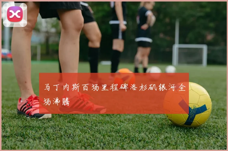 马丁内斯百场里程碑洛杉矶银河全场沸腾