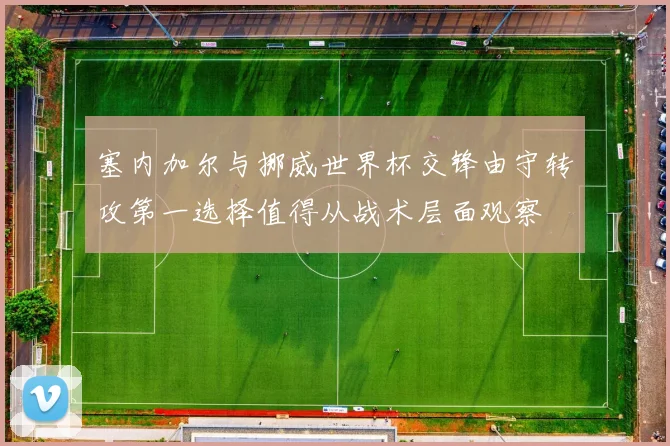 塞内加尔与挪威世界杯交锋由守转攻第一选择值得从战术层面观察