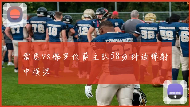 雷恩vs佛罗伦萨主队58分钟边锋射中横梁