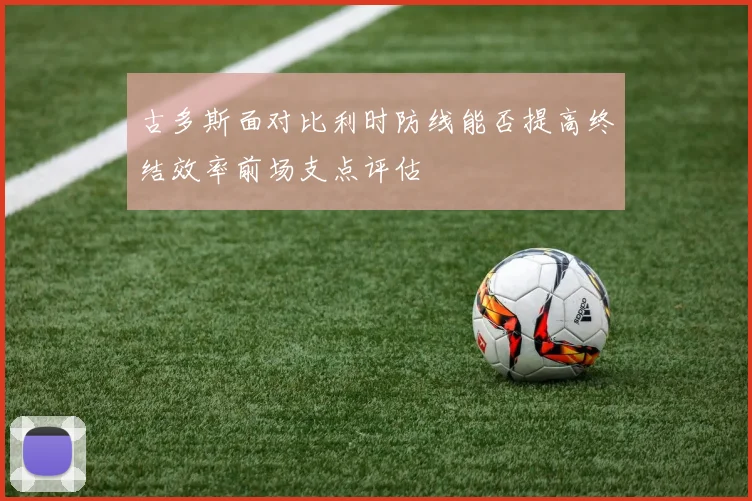 古多斯面对比利时防线能否提高终结效率前场支点评估
