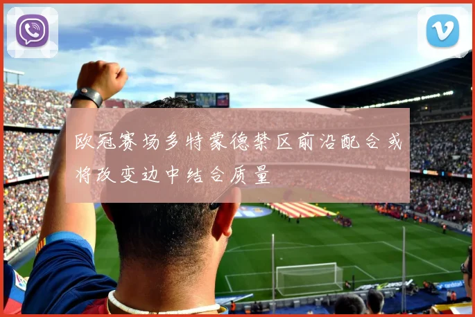 欧冠赛场多特蒙德禁区前沿配合或将改变边中结合质量