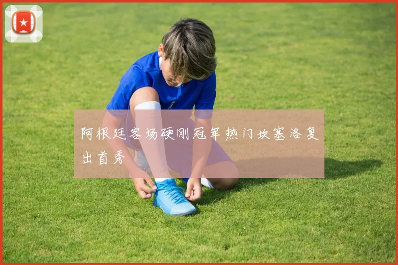 阿根廷客场硬刚冠军热门坎塞洛复出首秀