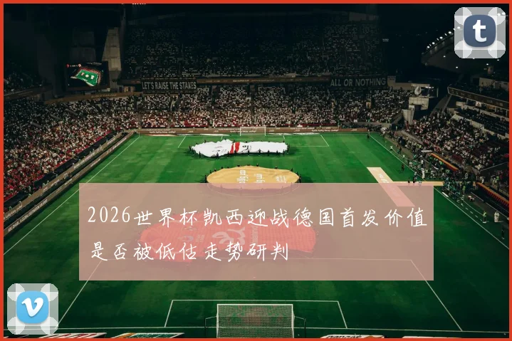 2026世界杯凯西迎战德国首发价值是否被低估走势研判