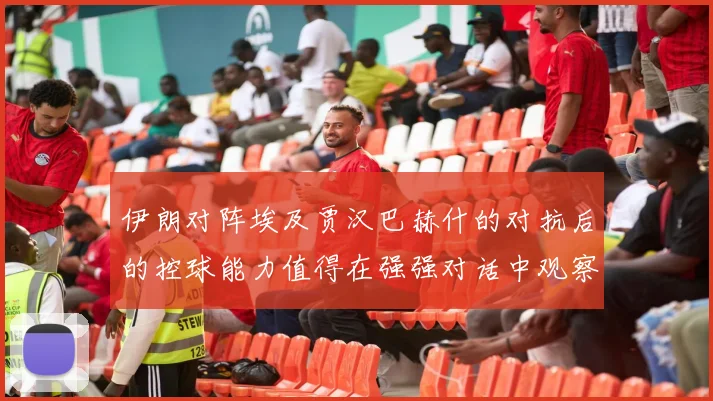伊朗对阵埃及贾汉巴赫什的对抗后的控球能力值得在强强对话中观察