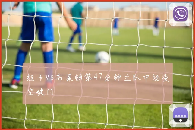 纽卡vs布莱顿第47分钟主队中场凌空破门