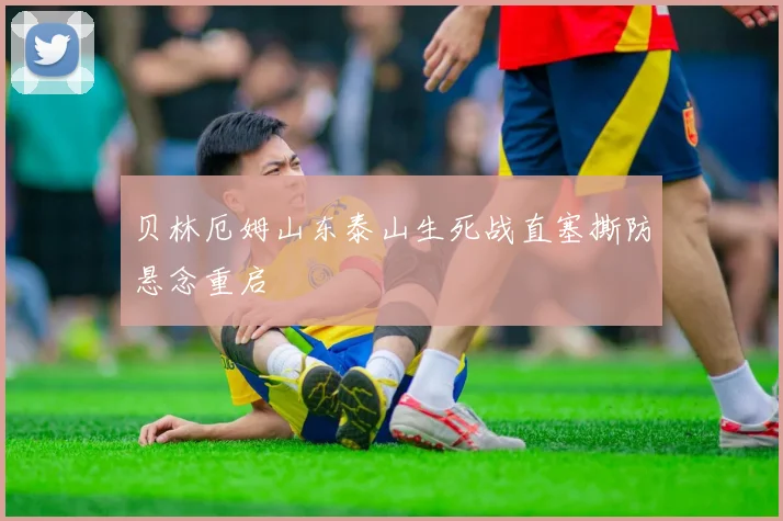 贝林厄姆山东泰山生死战直塞撕防悬念重启