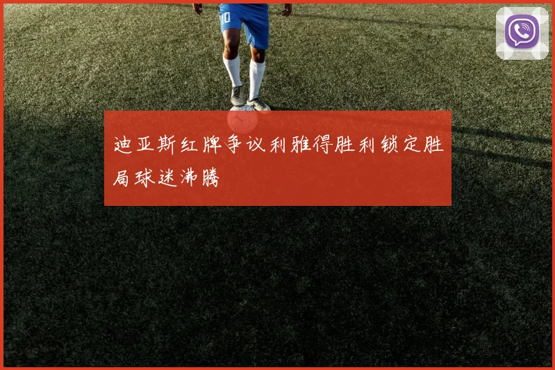 迪亚斯红牌争议利雅得胜利锁定胜局球迷沸腾