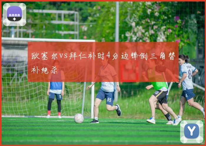 欧塞尔vs拜仁补时4分边锋倒三角替补绝杀