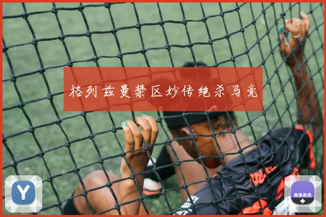 格列兹曼禁区妙传绝杀马竞