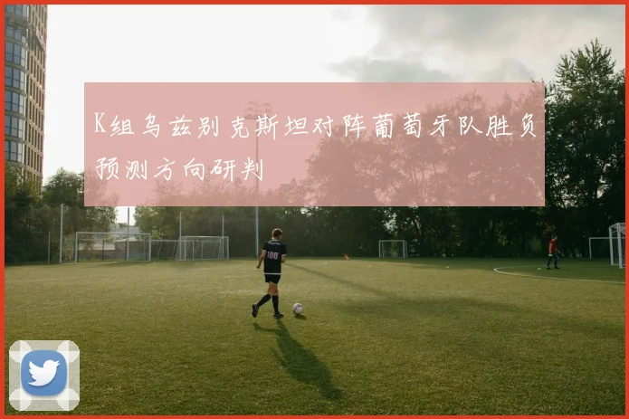 K组乌兹别克斯坦对阵葡萄牙队胜负预测方向研判