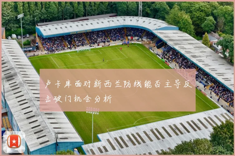 卢卡库面对新西兰防线能否主导反击破门机会分析