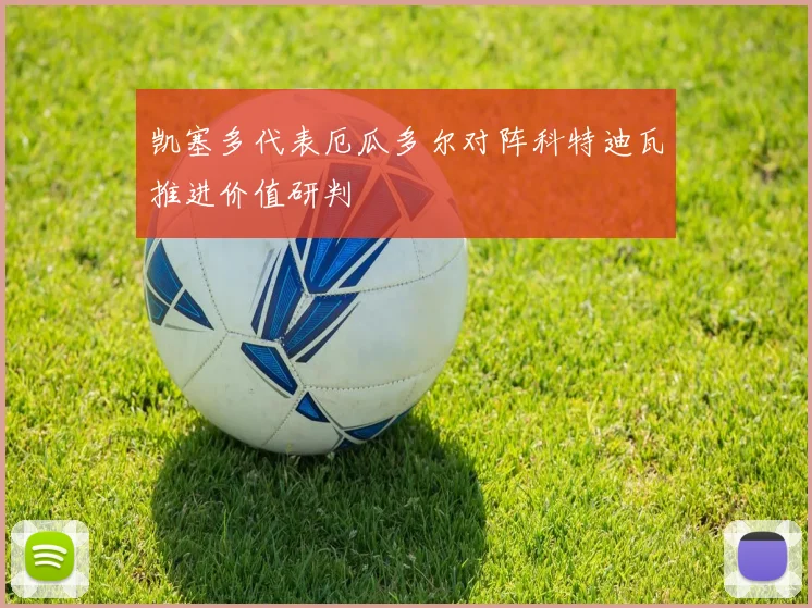 凯塞多代表厄瓜多尔对阵科特迪瓦推进价值研判