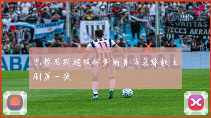巴黎尼斯超级杯多纳鲁马点球救主刷屏一夜