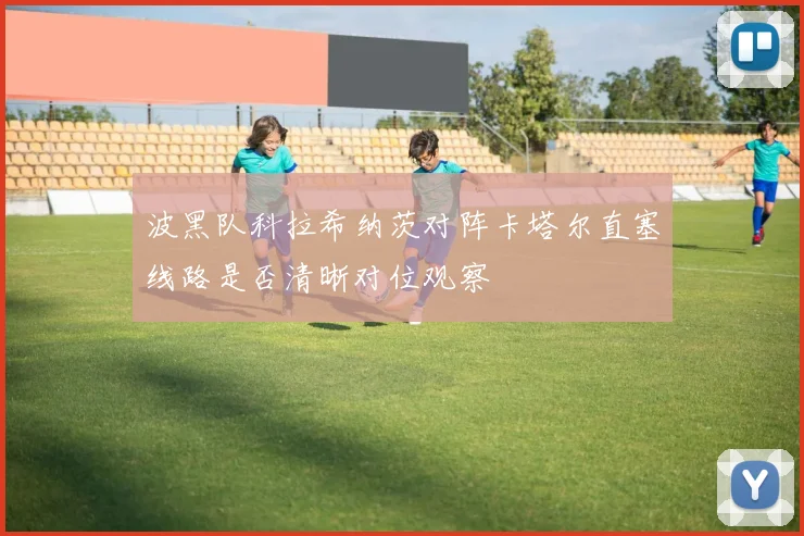 波黑队科拉希纳茨对阵卡塔尔直塞线路是否清晰对位观察