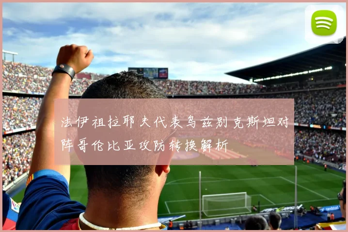 法伊祖拉耶夫代表乌兹别克斯坦对阵哥伦比亚攻防转换解析
